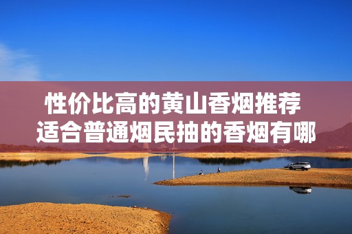 性价比高的黄山香烟推荐 适合普通烟民抽的香烟有哪些