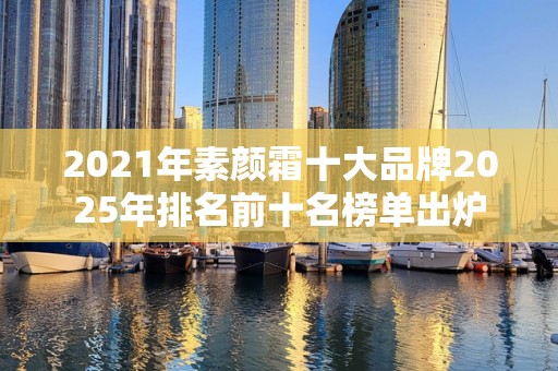 2021年素颜霜十大品牌2025年排名前十名榜单出炉