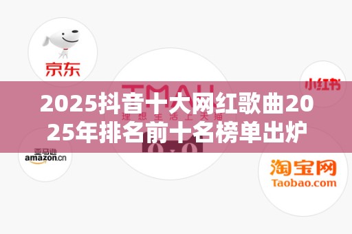 2025抖音十大网红歌曲2025年排名前十名榜单出炉
