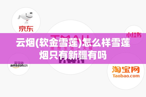 云烟(软金雪莲)怎么样雪莲烟只有新疆有吗