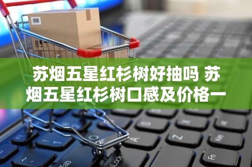 苏烟五星红杉树好抽吗 苏烟五星红杉树口感及价格一览