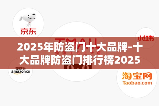 2025年防盗门十大品牌-十大品牌防盗门排行榜2025年排名前十名榜单出炉