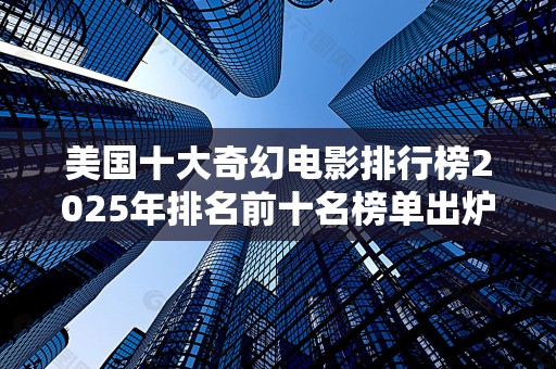 美国十大奇幻电影排行榜2025年排名前十名榜单出炉