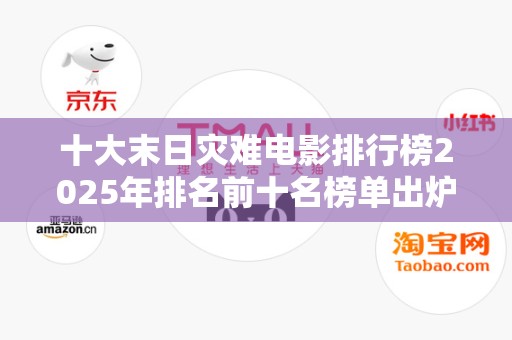 十大末日灾难电影排行榜2025年排名前十名榜单出炉
