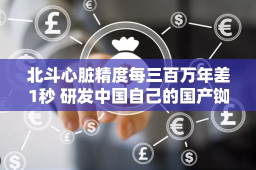 北斗心脏精度每三百万年差1秒 研发中国自己的国产铷钟
