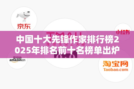 中国十大先锋作家排行榜2025年排名前十名榜单出炉