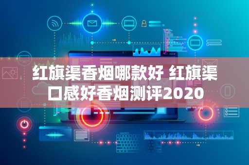 红旗渠香烟哪款好 红旗渠口感好香烟测评2020