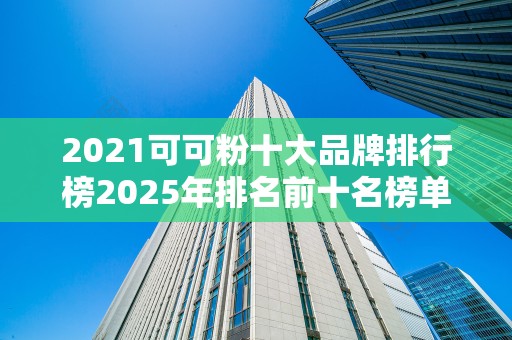 2021可可粉十大品牌排行榜2025年排名前十名榜单出炉