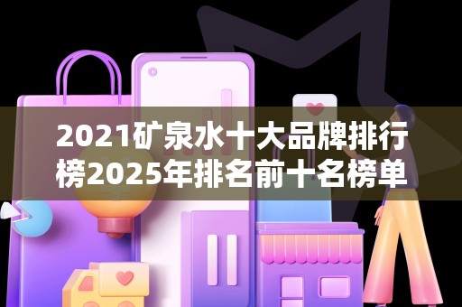 2021矿泉水十大品牌排行榜2025年排名前十名榜单出炉