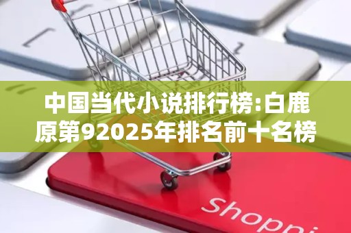 中国当代小说排行榜:白鹿原第92025年排名前十名榜单出炉