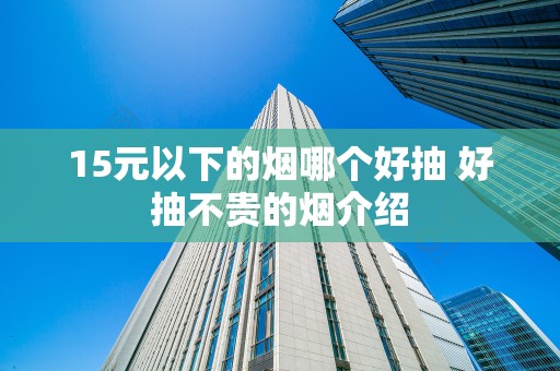 15元以下的烟哪个好抽 好抽不贵的烟介绍