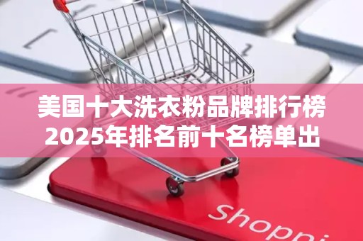 美国十大洗衣粉品牌排行榜2025年排名前十名榜单出炉