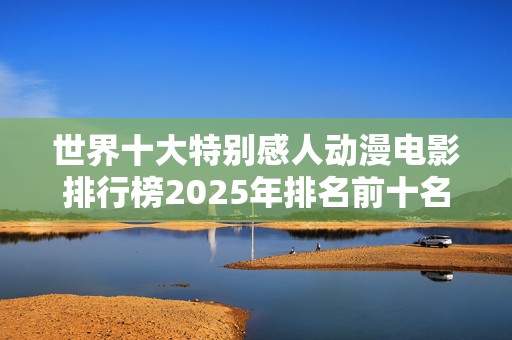 世界十大特别感人动漫电影排行榜2025年排名前十名榜单出炉