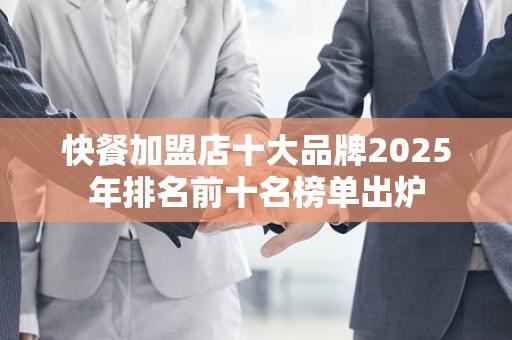 快餐加盟店十大品牌2025年排名前十名榜单出炉