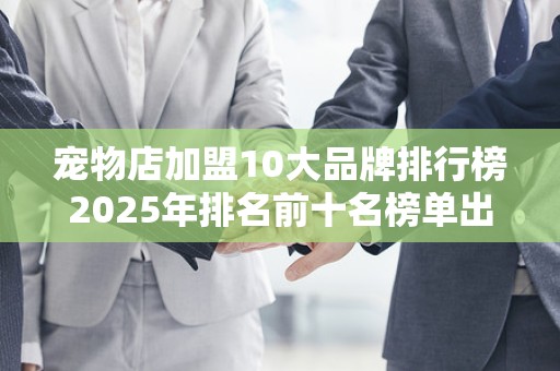宠物店加盟10大品牌排行榜2025年排名前十名榜单出炉