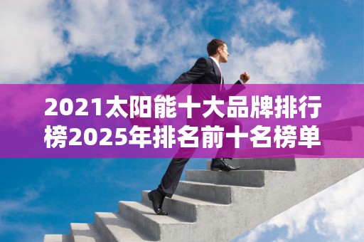 2021太阳能十大品牌排行榜2025年排名前十名榜单出炉