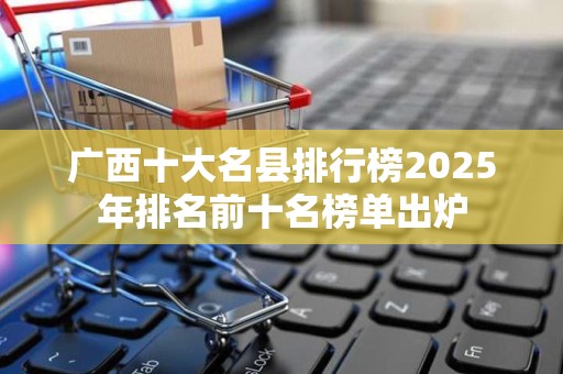 广西十大名县排行榜2025年排名前十名榜单出炉