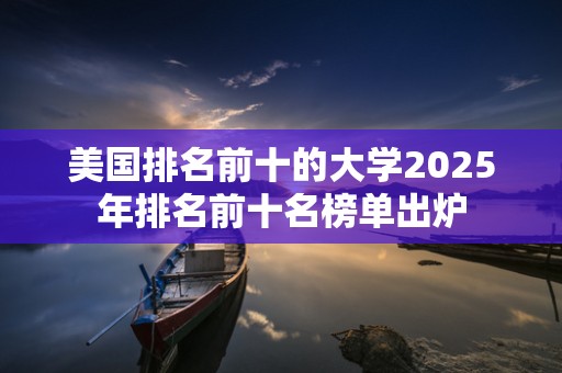 美国排名前十的大学2025年排名前十名榜单出炉