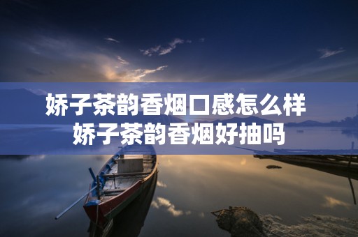 娇子茶韵香烟口感怎么样 娇子茶韵香烟好抽吗
