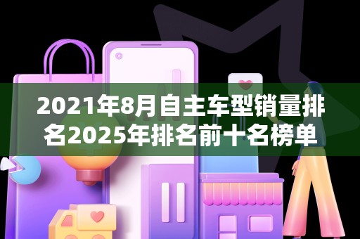 2021年8月自主车型销量排名2025年排名前十名榜单出炉
