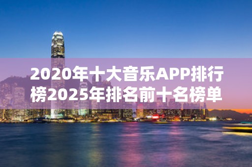 2020年十大音乐APP排行榜2025年排名前十名榜单出炉