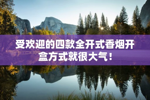 受欢迎的四款全开式香烟开盒方式就很大气！