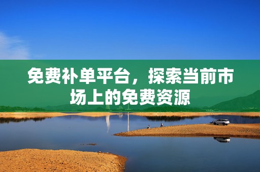 免费补单平台，探索当前市场上的免费资源