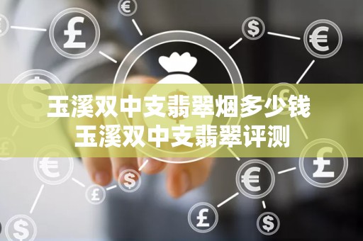 玉溪双中支翡翠烟多少钱 玉溪双中支翡翠评测