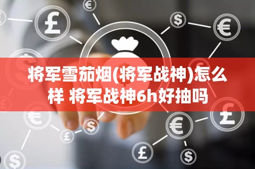 将军雪茄烟(将军战神)怎么样 将军战神6h好抽吗