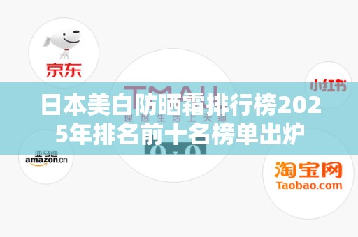 日本美白防晒霜排行榜2025年排名前十名榜单出炉
