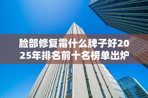 脸部修复霜什么牌子好2025年排名前十名榜单出炉