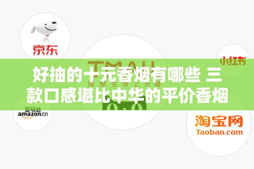 好抽的十元香烟有哪些 三款口感堪比中华的平价香烟推荐