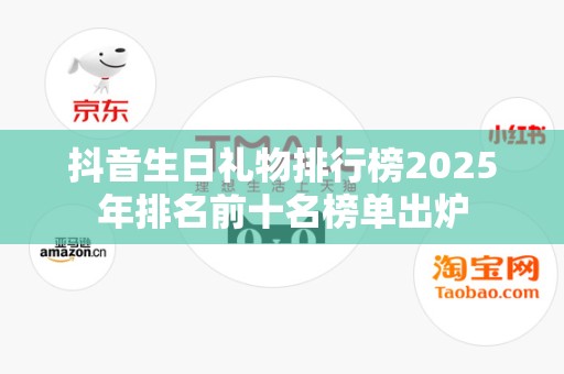 抖音生日礼物排行榜2025年排名前十名榜单出炉