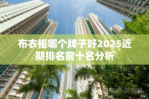 布衣柜哪个牌子好2025近期排名前十名分析