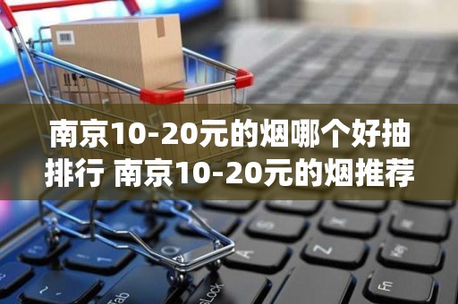 南京10-20元的烟哪个好抽排行 南京10-20元的烟推荐(6款)