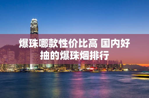 爆珠哪款性价比高 国内好抽的爆珠烟排行
