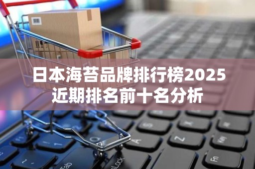 日本海苔品牌排行榜2025近期排名前十名分析