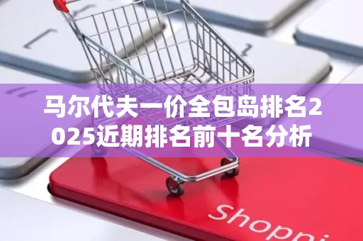 马尔代夫一价全包岛排名2025近期排名前十名分析