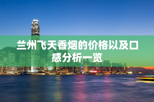兰州飞天香烟的价格以及口感分析一览