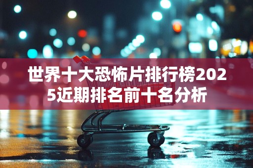 世界十大恐怖片排行榜2025近期排名前十名分析