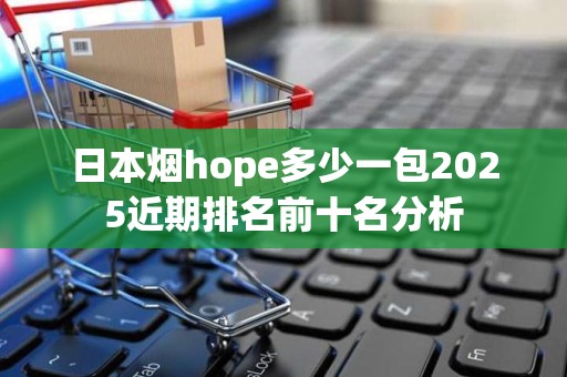 日本烟hope多少一包2025近期排名前十名分析