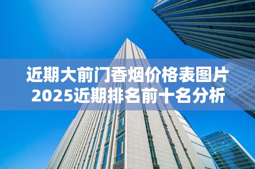 近期大前门香烟价格表图片2025近期排名前十名分析