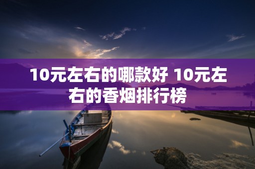 10元左右的哪款好 10元左右的香烟排行榜