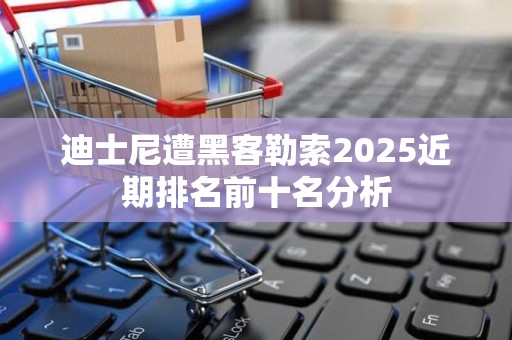 迪士尼遭黑客勒索2025近期排名前十名分析