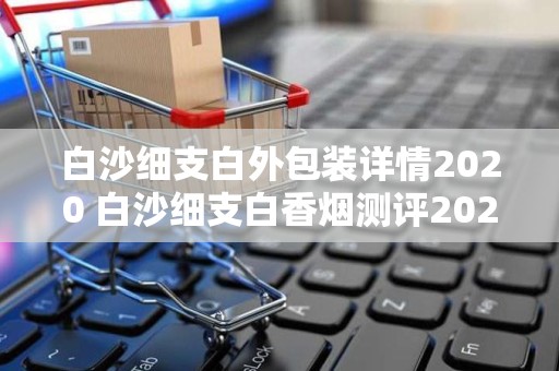 白沙细支白外包装详情2020 白沙细支白香烟测评2020