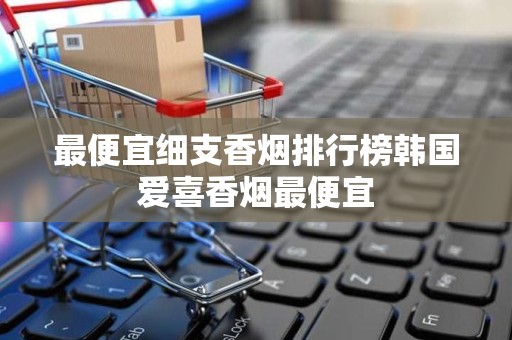 最便宜细支香烟排行榜韩国爱喜香烟最便宜
