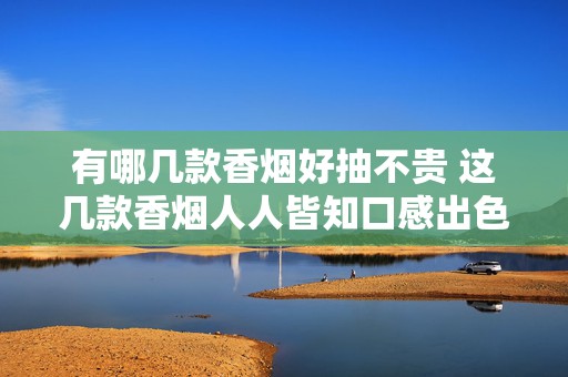 有哪几款香烟好抽不贵 这几款香烟人人皆知口感出色！