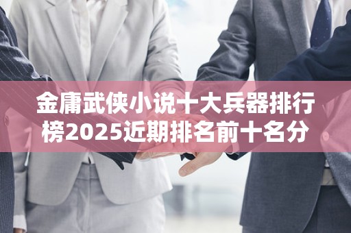 金庸武侠小说十大兵器排行榜2025近期排名前十名分析