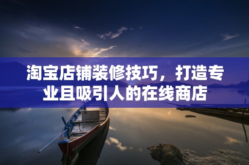 淘宝店铺装修技巧，打造专业且吸引人的在线商店