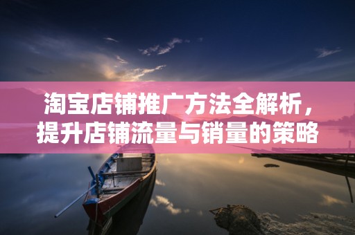 淘宝店铺推广方法全解析，提升店铺流量与销量的策略